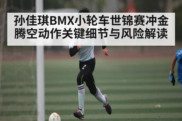 孙佳琪BMX小轮车世锦赛冲金 腾空动作关键细节与风险解读 - Kaiyun Sports