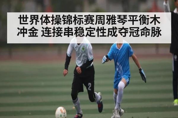 世界体操锦标赛周雅琴平衡木冲金 连接串稳定性成夺冠命脉