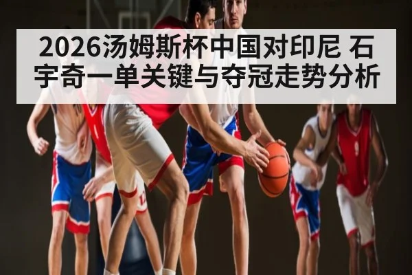2026汤姆斯杯中国对印尼 石宇奇一单关键与夺冠走势分析（Kaiyun Sports）