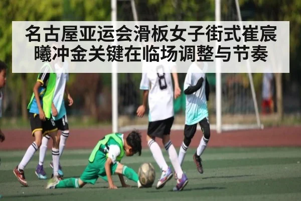 名古屋亚运会滑板女子街式崔宸曦冲金关键在临场调整与节奏（Kaiyun Sports）