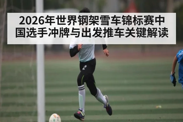 2026年世界钢架雪车锦标赛中国选手冲牌与出发推车关键解读